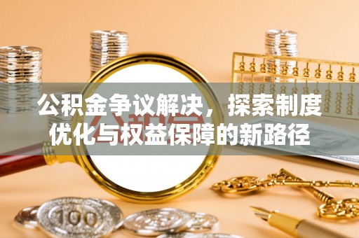 吐鲁番公积金争议解决，探索制度优化与权益保障的新路径