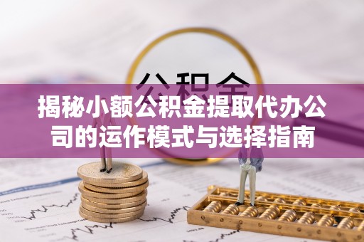 吐鲁番揭秘小额公积金提取代办公司的运作模式与选择指南