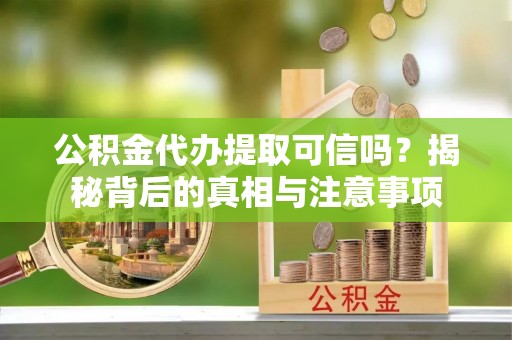 吐鲁番公积金代办提取可信吗？揭秘背后的真相与注意事项