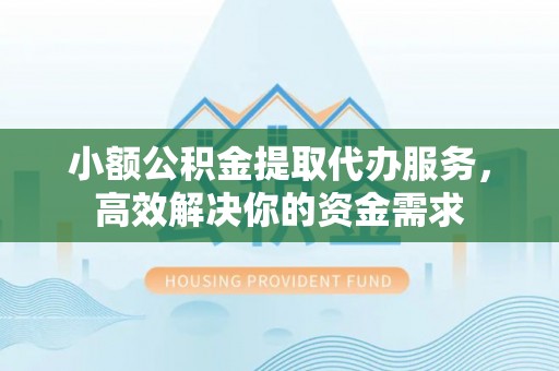 吐鲁番小额公积金提取代办服务，高效解决你的资金需求