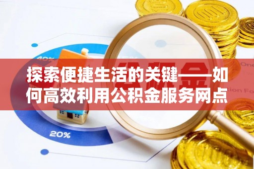吐鲁番探索便捷生活的关键——如何高效利用公积金服务网点查询功能