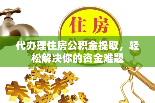 吐鲁番代办理住房公积金提取，轻松解决你的资金难题
