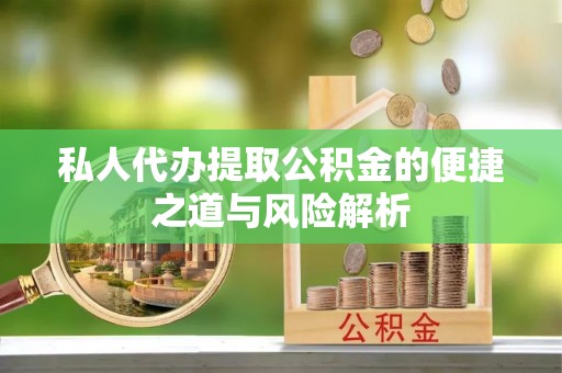 吐鲁番私人代办提取公积金的便捷之道与风险解析
