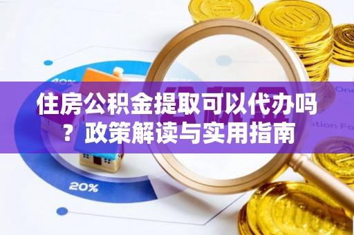吐鲁番住房公积金提取可以代办吗？政策解读与实用指南