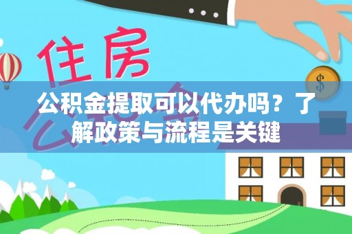 吐鲁番公积金提取可以代办吗？了解政策与流程是关键