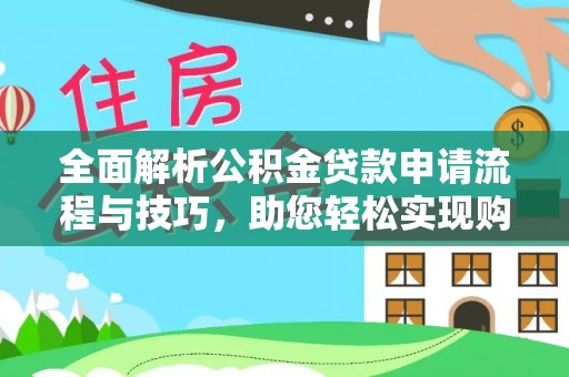吐鲁番全面解析公积金贷款申请流程与技巧，助您轻松实现购房梦想