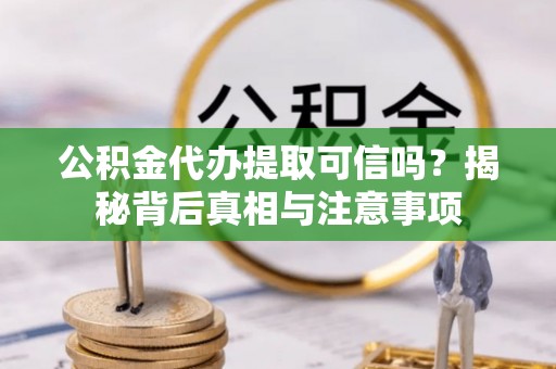 吐鲁番公积金代办提取可信吗？揭秘背后真相与注意事项