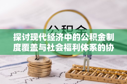 吐鲁番探讨现代经济中的公积金制度覆盖与社会福利体系的协同发展