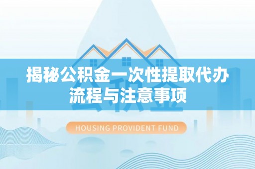 吐鲁番揭秘公积金一次性提取代办流程与注意事项