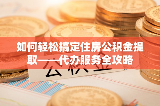 吐鲁番如何轻松搞定住房公积金提取——代办服务全攻略