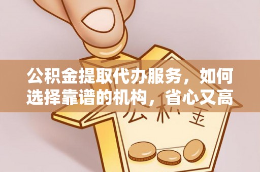 吐鲁番公积金提取代办服务，如何选择靠谱的机构，省心又高效