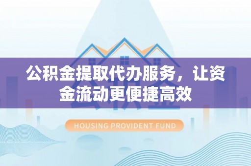 吐鲁番公积金提取代办服务，让资金流动更便捷高效