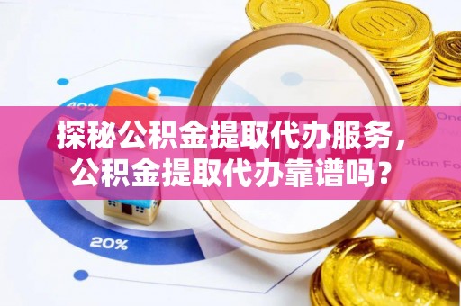吐鲁番探秘公积金提取代办服务，公积金提取代办靠谱吗？