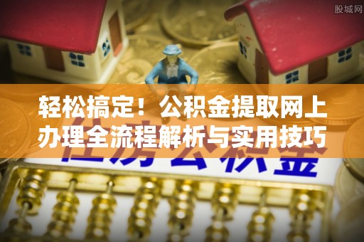 吐鲁番轻松搞定！公积金提取网上办理全流程解析与实用技巧