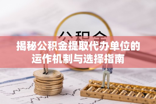 吐鲁番揭秘公积金提取代办单位的运作机制与选择指南