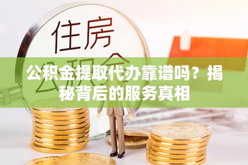 吐鲁番公积金提取代办靠谱吗？揭秘背后的服务真相