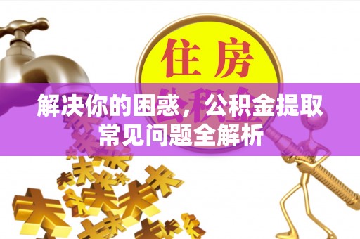 吐鲁番解决你的困惑，公积金提取常见问题全解析