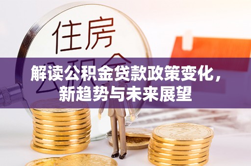 吐鲁番解读公积金贷款政策变化，新趋势与未来展望