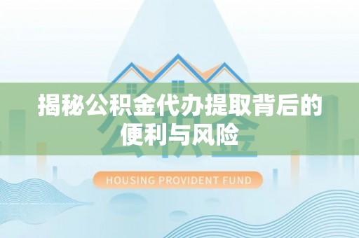 吐鲁番揭秘公积金代办提取背后的便利与风险
