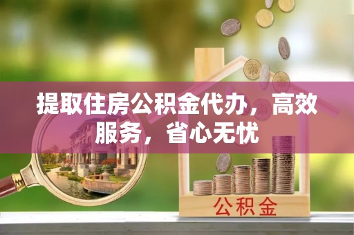 吐鲁番提取住房公积金代办，高效服务，省心无忧