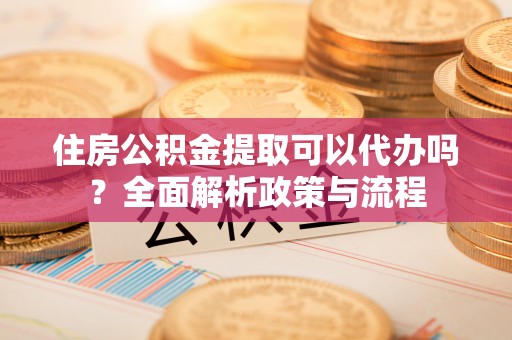 吐鲁番住房公积金提取可以代办吗？全面解析政策与流程