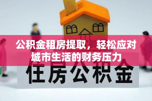 吐鲁番公积金租房提取，轻松应对城市生活的财务压力