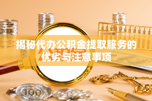 吐鲁番揭秘代办公积金提取服务的优劣与注意事项