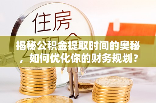 吐鲁番揭秘公积金提取时间的奥秘，如何优化你的财务规划？