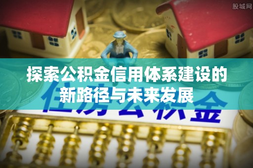 吐鲁番探索公积金信用体系建设的新路径与未来发展