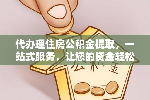吐鲁番代办理住房公积金提取，一站式服务，让您的资金轻松到账