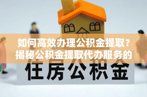吐鲁番如何高效办理公积金提取？揭秘公积金提取代办服务的优势与注意事项