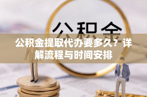 吐鲁番公积金提取代办要多久？详解流程与时间安排
