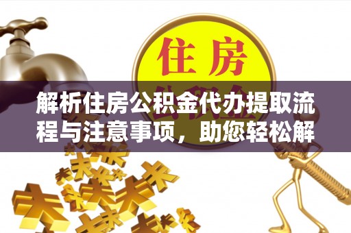 吐鲁番解析住房公积金代办提取流程与注意事项，助您轻松解决资金难题