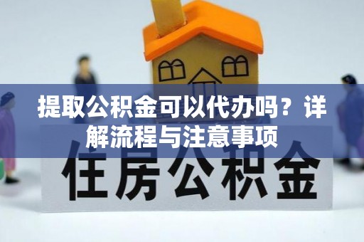 吐鲁番提取公积金可以代办吗？详解流程与注意事项