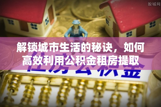 吐鲁番解锁城市生活的秘诀，如何高效利用公积金租房提取