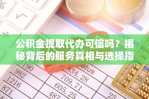 吐鲁番公积金提取代办可信吗？揭秘背后的服务真相与选择指南