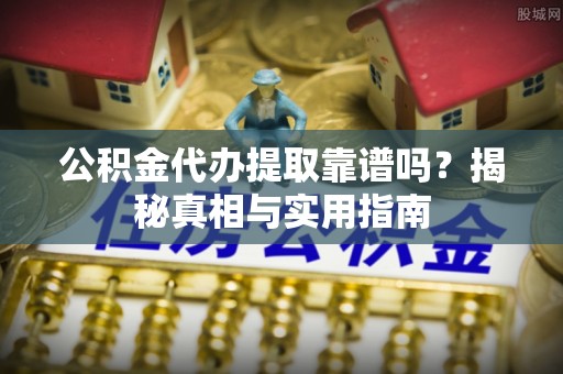 吐鲁番公积金代办提取靠谱吗？揭秘真相与实用指南