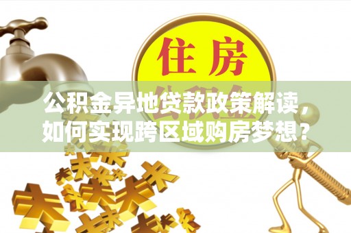 吐鲁番公积金异地贷款政策解读，如何实现跨区域购房梦想？