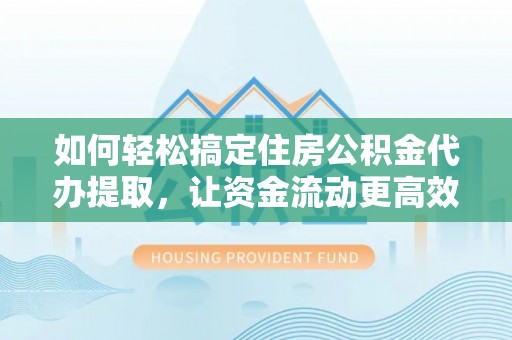 吐鲁番如何轻松搞定住房公积金代办提取，让资金流动更高效