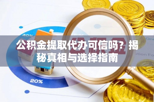 吐鲁番公积金提取代办可信吗？揭秘真相与选择指南