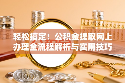 吐鲁番轻松搞定！公积金提取网上办理全流程解析与实用技巧