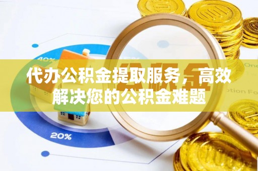 吐鲁番代办公积金提取服务，高效解决您的公积金难题