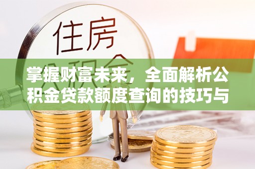 吐鲁番掌握财富未来，全面解析公积金贷款额度查询的技巧与策略
