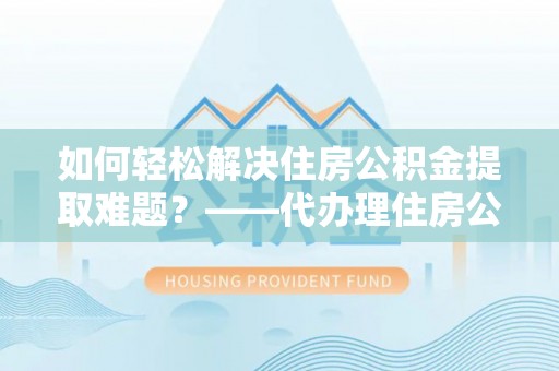 吐鲁番如何轻松解决住房公积金提取难题？——代办理住房公积金提取服务解析