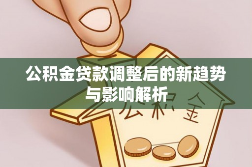 吐鲁番公积金贷款调整后的新趋势与影响解析