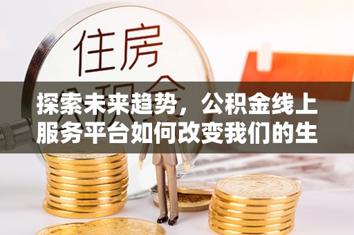 吐鲁番探索未来趋势，公积金线上服务平台如何改变我们的生活