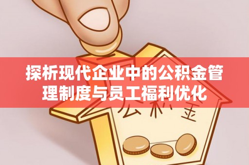 吐鲁番探析现代企业中的公积金管理制度与员工福利优化