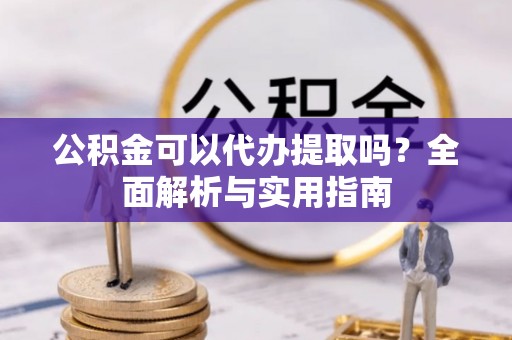 吐鲁番公积金可以代办提取吗？全面解析与实用指南