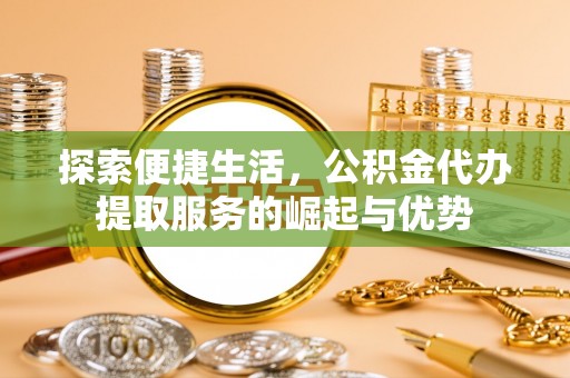 吐鲁番探索便捷生活，公积金代办提取服务的崛起与优势