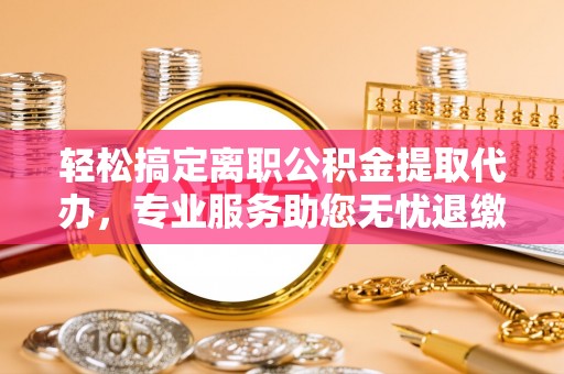 吐鲁番轻松搞定离职公积金提取代办，专业服务助您无忧退缴